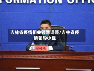 吉林省疫情相关领导调整/吉林省疫情领导小组