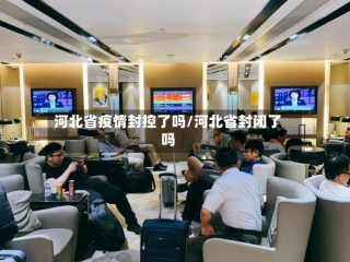 河北省疫情封控了吗/河北省封闭了吗