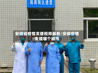 安徽省疫情支援视频最新/安徽疫情支援哪个城市