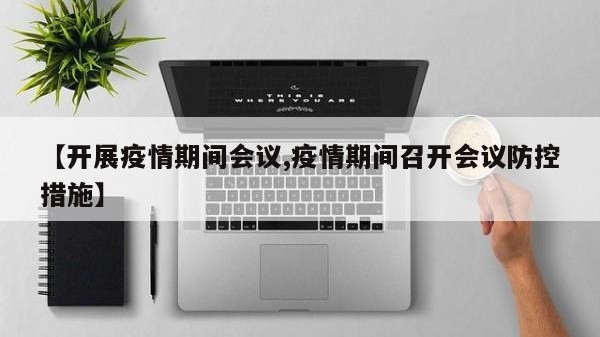 【开展疫情期间会议,疫情期间召开会议防控措施】