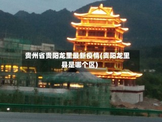 贵州省贵阳龙里最新疫情(贵阳龙里县是哪个区)