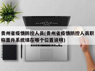 贵州省疫情防控人员(贵州省疫情防控人员职称晋升系统填在哪个位置说明)