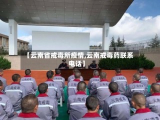 【云南省戒毒所疫情,云南戒毒药联系电话】