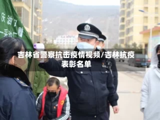 吉林省警察抗击疫情视频/吉林抗疫表彰名单
