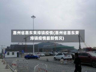 惠州省惠东黄埠镇疫情(惠州省惠东黄埠镇疫情最新情况)