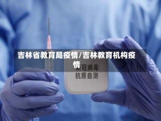 吉林省教育局疫情/吉林教育机构疫情
