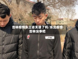吉林疫情东三省支援了吗/东北疫情吉林没事吧