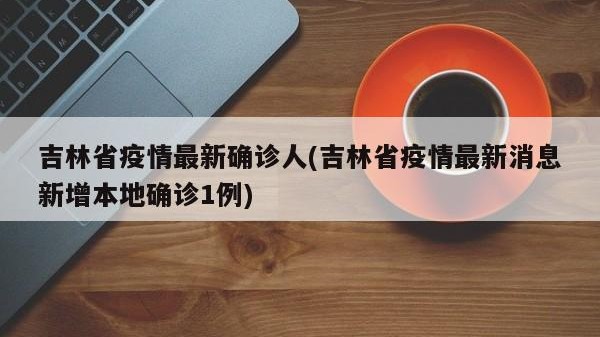 吉林省疫情最新确诊人(吉林省疫情最新消息新增本地确诊1例)