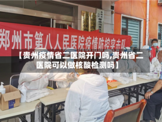 【贵州疫情省二医院开门吗,贵州省二医院可以做核酸检测吗】