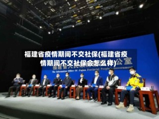 福建省疫情期间不交社保(福建省疫情期间不交社保会怎么样)