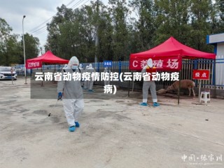 云南省动物疫情防控(云南省动物疫病)