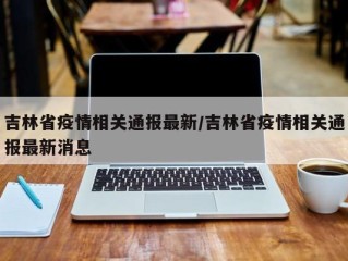 吉林省疫情相关通报最新/吉林省疫情相关通报最新消息