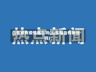 山东省有疫情烟台吗(山东烟台有新冠吗)