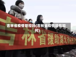 吉林省疫情管控吗(吉林省疫情现在如何)