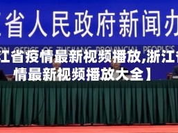 【浙江省疫情最新视频播放,浙江省疫情最新视频播放大全】