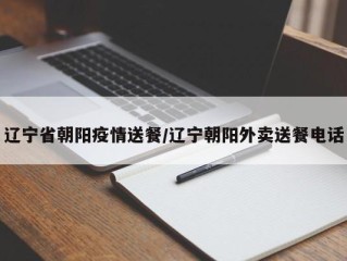 辽宁省朝阳疫情送餐/辽宁朝阳外卖送餐电话