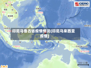 印尼马鲁古省疫情情况(印尼马来西亚疫情)