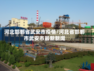 河北邯郸省武安市疫情/河北省邯郸市武安市最新新闻
