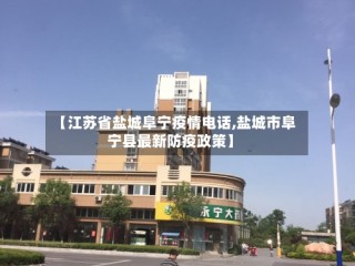 【江苏省盐城阜宁疫情电话,盐城市阜宁县最新防疫政策】