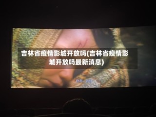 吉林省疫情影城开放吗(吉林省疫情影城开放吗最新消息)