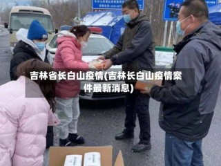 吉林省长白山疫情(吉林长白山疫情案件最新消息)