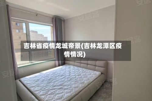 吉林省疫情龙城帝景(吉林龙潭区疫情情况)