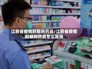 江苏省疫情时期购药品/江苏省疫情时期购药品怎么报销