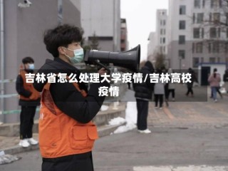 吉林省怎么处理大学疫情/吉林高校疫情