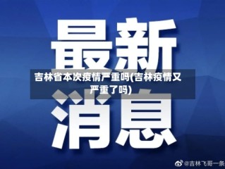 吉林省本次疫情严重吗(吉林疫情又严重了吗)