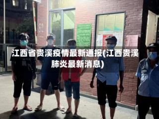 江西省贵溪疫情最新通报(江西贵溪肺炎最新消息)