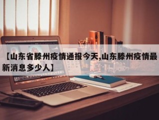 【山东省滕州疫情通报今天,山东滕州疫情最新消息多少人】