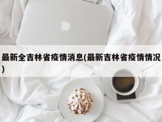 最新全吉林省疫情消息(最新吉林省疫情情况)
