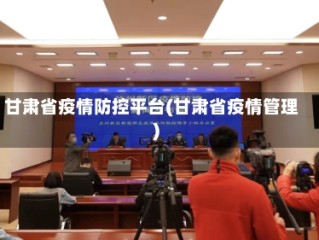 甘肃省疫情防控平台(甘肃省疫情管理)