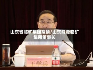 山东省临矿集团疫情/山东能源临矿集团董事长