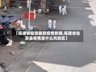 【福建省仙游最新疫情数据,福建省仙游县疫情是什么风险区】