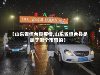 【山东省恒台县疫情,山东省恒台县是属于哪个市管的】