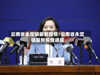云南省永定镇最新疫情/云南省永定镇最新疫情通报