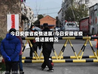 今日安徽省疫情进展/今日安徽省疫情进展情况