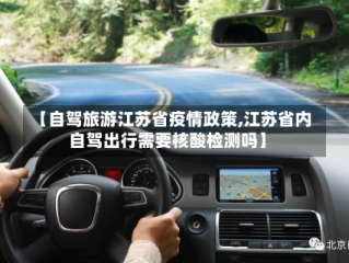 【自驾旅游江苏省疫情政策,江苏省内自驾出行需要核酸检测吗】