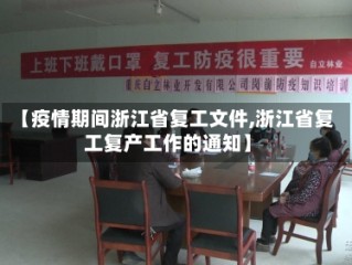 【疫情期间浙江省复工文件,浙江省复工复产工作的通知】