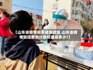 【山东省疫情税率减免政策,山东省疫情防控费的计取标准是多少?】