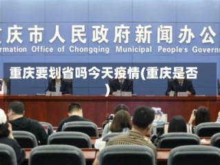 重庆要划省吗今天疫情(重庆是否)