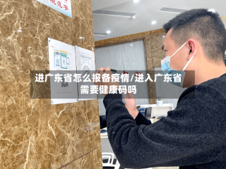 进广东省怎么报备疫情/进入广东省需要健康码吗