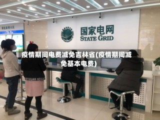 疫情期间电费减免吉林省(疫情期间减免基本电费)