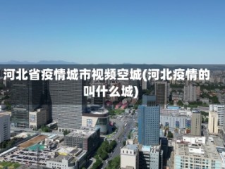 河北省疫情城市视频空城(河北疫情的叫什么城)
