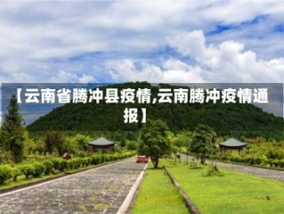 【云南省腾冲县疫情,云南腾冲疫情通报】