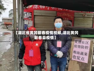【湖北省黄冈蕲春疫情视频,湖北黄冈蕲春县疫情】