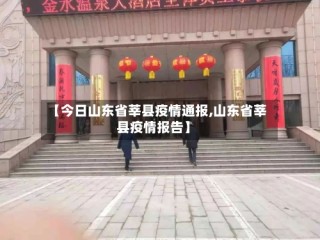 【今日山东省莘县疫情通报,山东省莘县疫情报告】