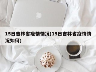 15日吉林省疫情情况(15日吉林省疫情情况如何)