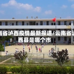 云南省泸西疫情最新报道/云南省泸西县是哪个市